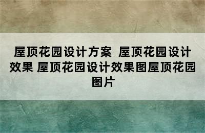 屋顶花园设计方案  屋顶花园设计效果 屋顶花园设计效果图屋顶花园图片